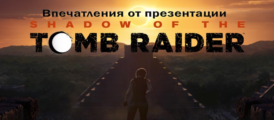 Впечатления от презентации Shadow of the Tomb Raider